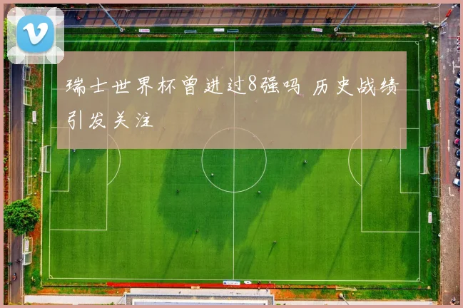 瑞士世界杯曾进过8强吗 历史战绩引发关注