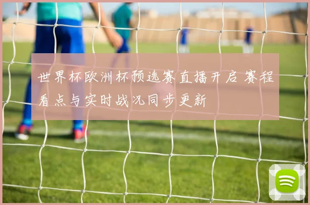 世界杯欧洲杯预选赛直播开启 赛程看点与实时战况同步更新