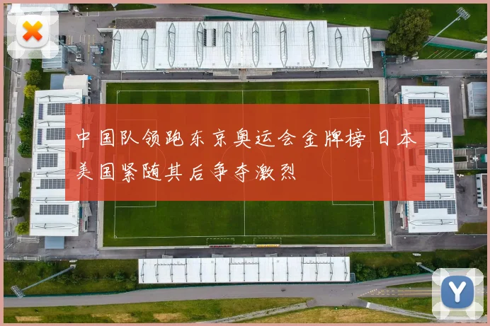 中国队领跑东京奥运会金牌榜 日本美国紧随其后争夺激烈