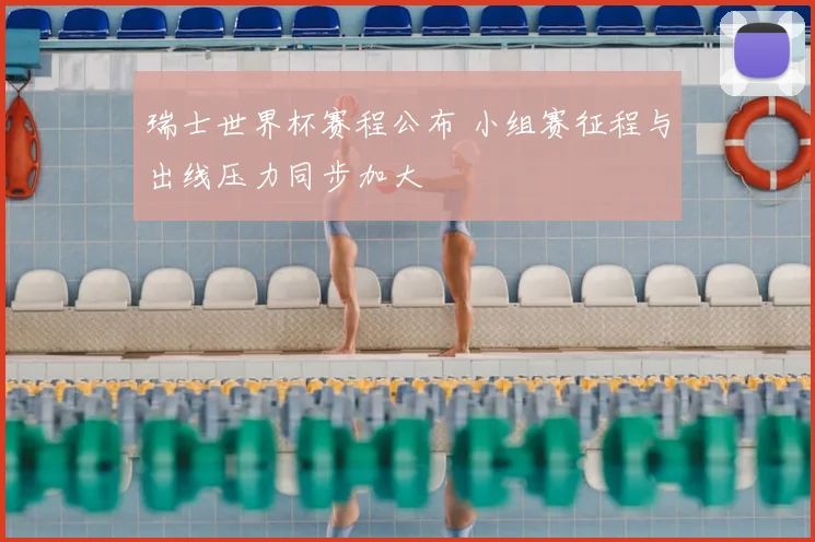 瑞士世界杯赛程公布 小组赛征程与出线压力同步加大