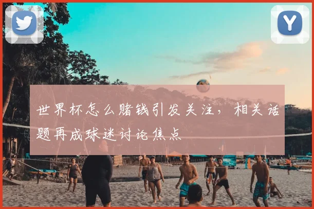 世界杯怎么赌钱引发关注，相关话题再成球迷讨论焦点