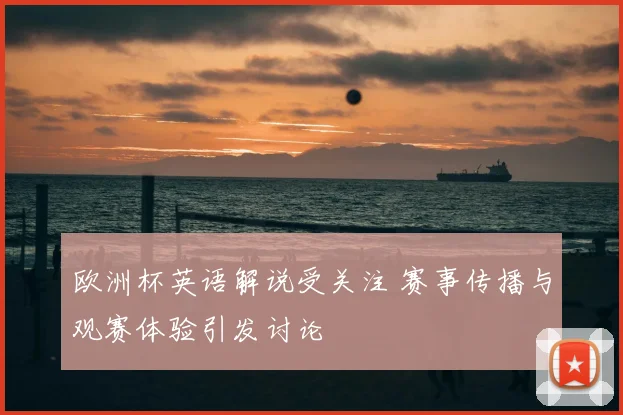 欧洲杯英语解说受关注 赛事传播与观赛体验引发讨论