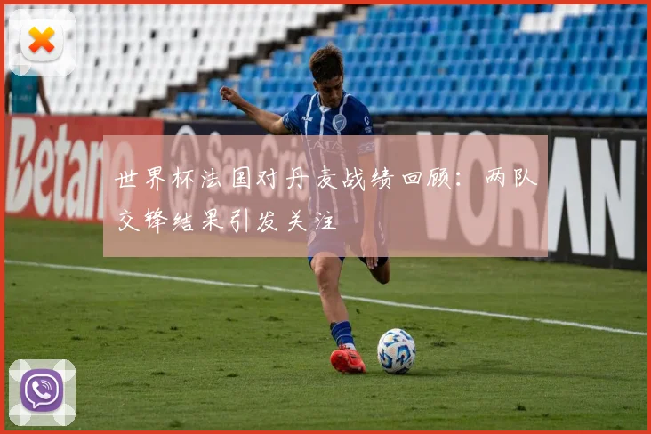 世界杯法国对丹麦战绩回顾：两队交锋结果引发关注