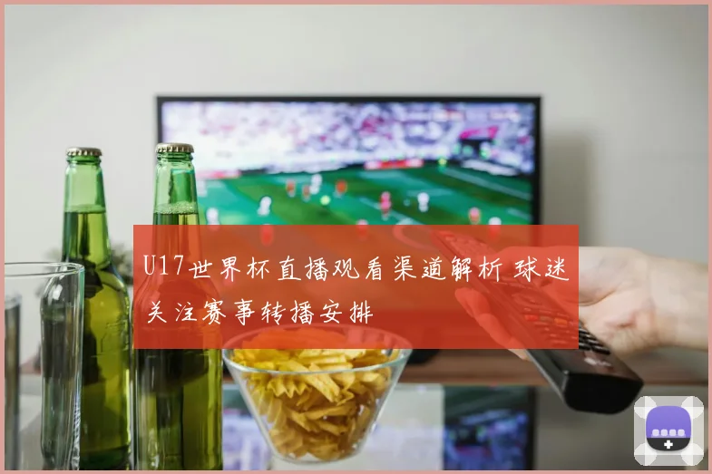 U17世界杯直播观看渠道解析 球迷关注赛事转播安排