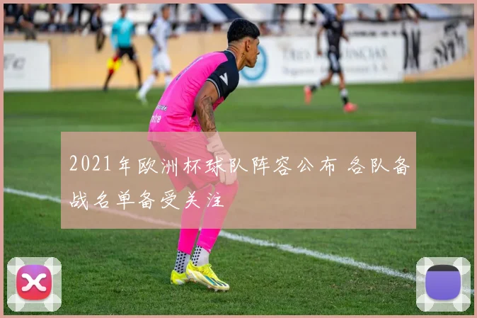 2021年欧洲杯球队阵容公布 各队备战名单备受关注