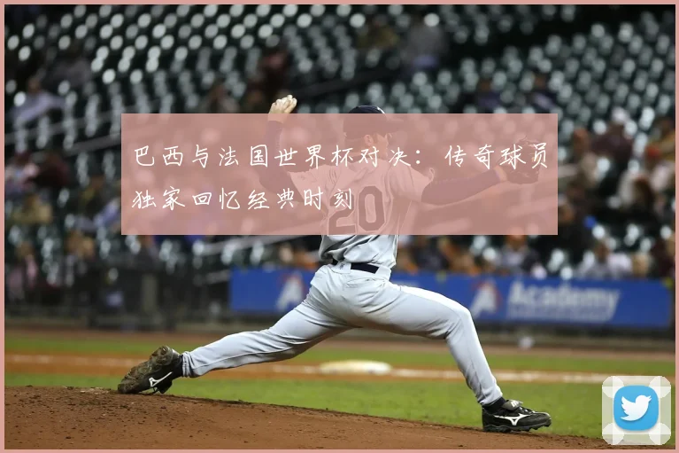 巴西与法国世界杯对决:传奇球员独家回忆经典时刻